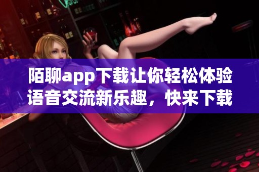 陌聊app下载让你轻松体验语音交流新乐趣，快来下载陌聊吧！