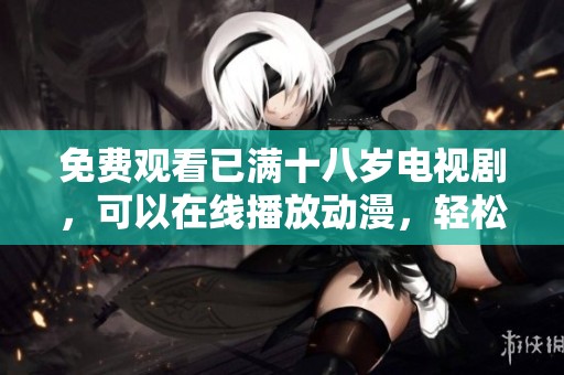 免费观看已满十八岁电视剧，可以在线播放动漫，轻松体验精彩内容