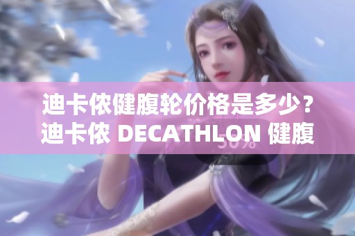 迪卡侬健腹轮价格是多少？迪卡侬 DECATHLON 健腹轮 8229719 的详细信息分析