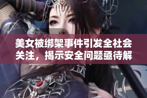 美女被绑架事件引发全社会关注，揭示安全问题亟待解决
