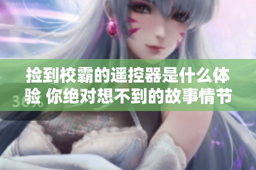 捡到校霸的遥控器是什么体验 你绝对想不到的故事情节免费阅读！