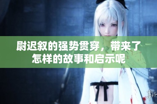 尉迟叙的强势贯穿，带来了怎样的故事和启示呢