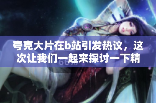 夸克大片在b站引发热议，这次让我们一起来探讨一下精彩内容吧！