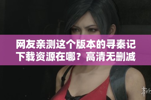 网友亲测这个版本的寻秦记下载资源在哪？高清无删减流畅观看方法分享