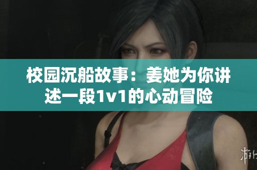 校园沉船故事：姜她为你讲述一段1v1的心动冒险
