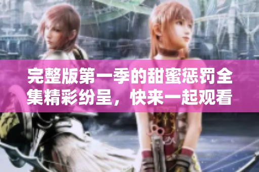 完整版第一季的甜蜜惩罚全集精彩纷呈，快来一起观看吧