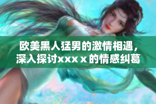 欧美黑人猛男的激情相遇，深入探讨xxxⅹ的情感纠葛与探索