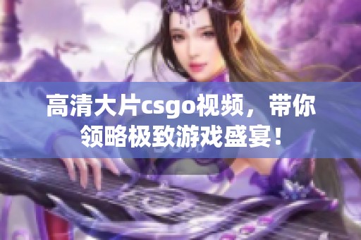 高清大片csgo视频，带你领略极致游戏盛宴！