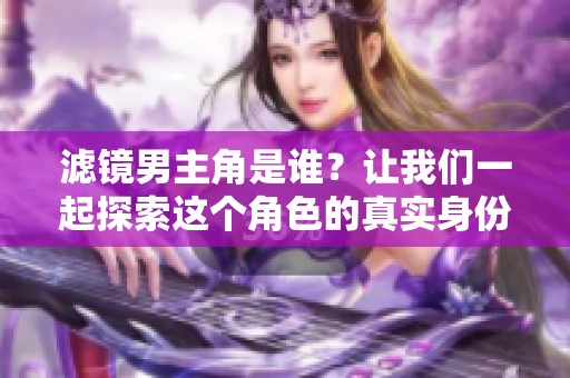 滤镜男主角是谁？让我们一起探索这个角色的真实身份吧！