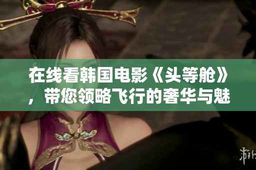 在线看韩国电影《头等舱》，带您领略飞行的奢华与魅力