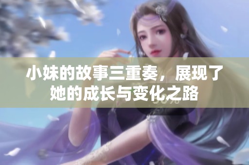 小妹的故事三重奏，展现了她的成长与变化之路