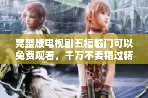 完整版电视剧五福临门可以免费观看，千万不要错过精彩内容！