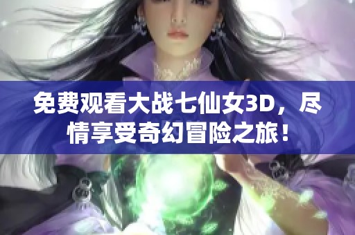 免费观看大战七仙女3D，尽情享受奇幻冒险之旅！