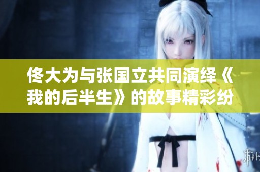 佟大为与张国立共同演绎《我的后半生》的故事精彩纷呈