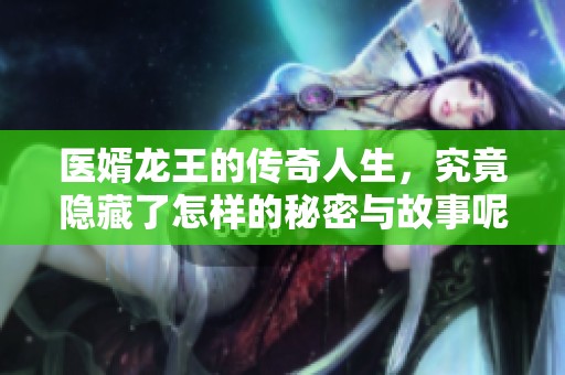 医婿龙王的传奇人生，究竟隐藏了怎样的秘密与故事呢