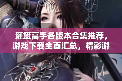 灌篮高手各版本合集推荐，游戏下载全面汇总，精彩游戏大全等你体验