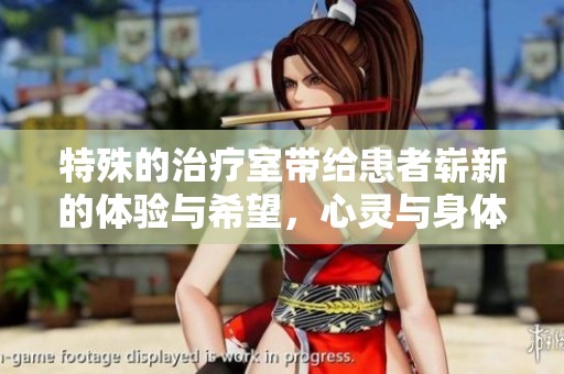 特殊的治疗室带给患者崭新的体验与希望，心灵与身体的治愈之所
