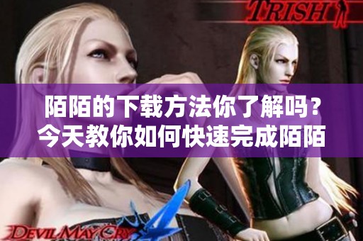 陌陌的下载方法你了解吗？今天教你如何快速完成陌陌下载。