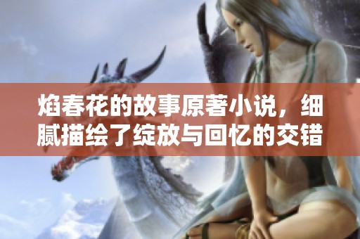 焰春花的故事原著小说，细腻描绘了绽放与回忆的交错美景