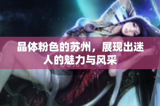 晶体粉色的苏州，展现出迷人的魅力与风采