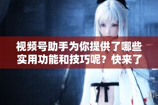 视频号助手为你提供了哪些实用功能和技巧呢？快来了解一下吧！