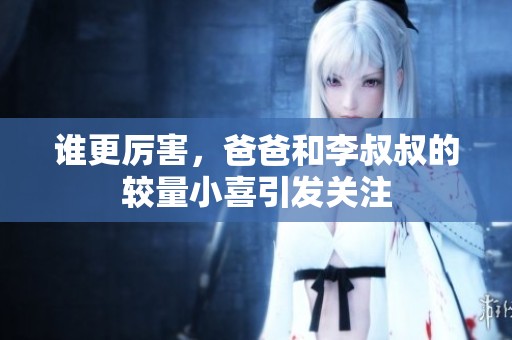 谁更厉害，爸爸和李叔叔的较量小喜引发关注