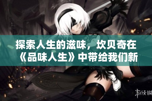 探索人生的滋味，坎贝奇在《品味人生》中带给我们新的启示