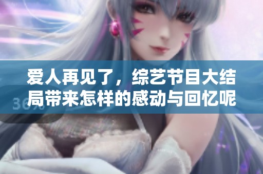 爱人再见了，综艺节目大结局带来怎样的感动与回忆呢