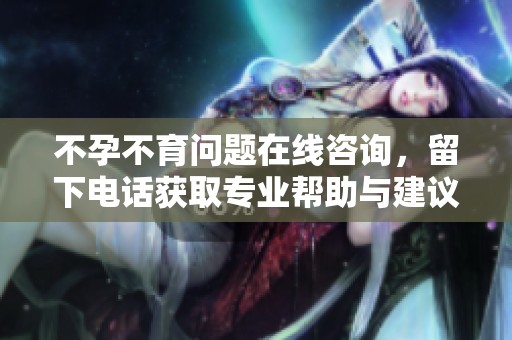 不孕不育问题在线咨询，留下电话获取专业帮助与建议
