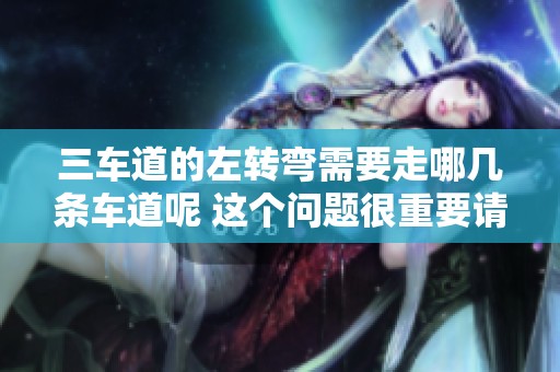 三车道的左转弯需要走哪几条车道呢 这个问题很重要请认真解答