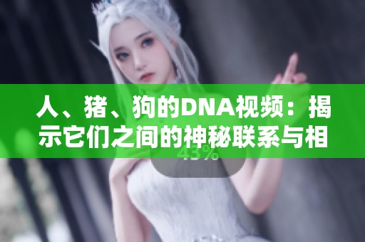 人、猪、狗的DNA视频：揭示它们之间的神秘联系与相似之处