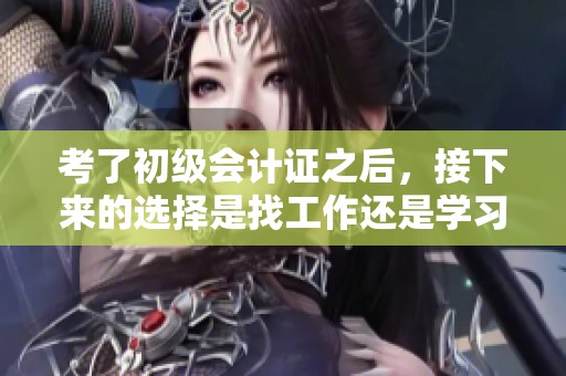 考了初级会计证之后，接下来的选择是找工作还是学习实操呢？
