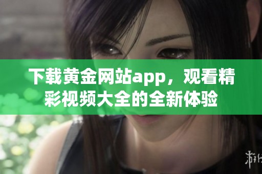下载黄金网站app，观看精彩视频大全的全新体验