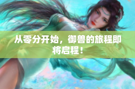 从零分开始，御兽的旅程即将启程！