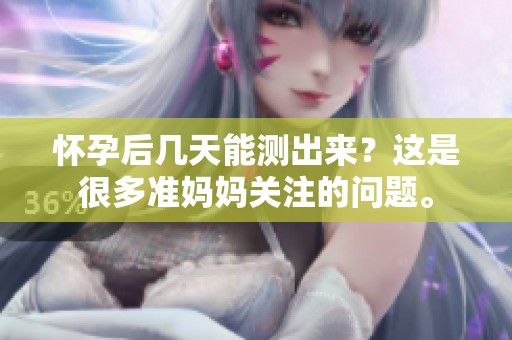 怀孕后几天能测出来？这是很多准妈妈关注的问题。