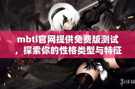 mbti官网提供免费版测试，探索你的性格类型与特征