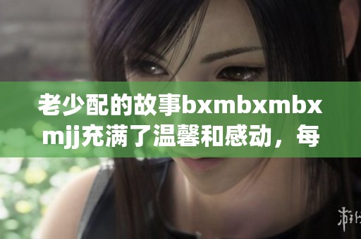 老少配的故事bxmbxmbxmjj充满了温馨和感动，每一个瞬间都值得铭记
