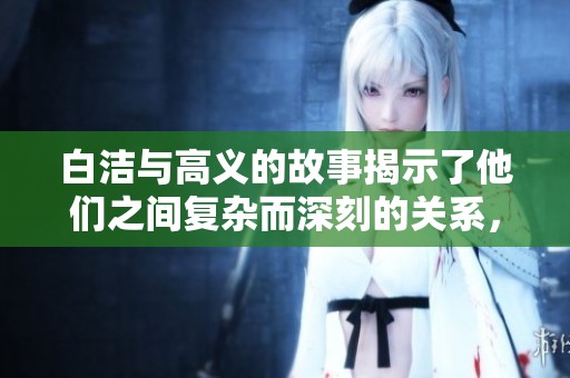 白洁与高义的故事揭示了他们之间复杂而深刻的关系，值得深入探讨与反思