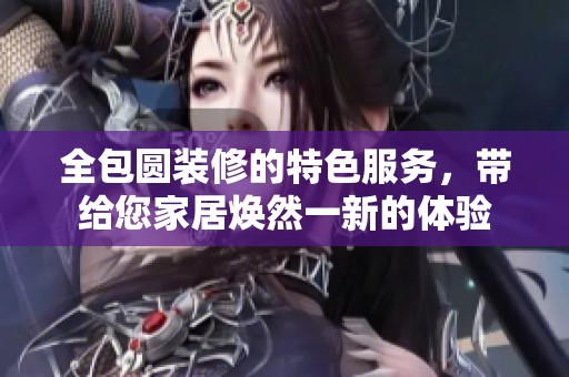全包圆装修的特色服务，带给您家居焕然一新的体验