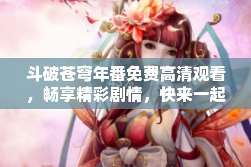 斗破苍穹年番免费高清观看，畅享精彩剧情，快来一起体验！