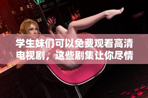 学生妹们可以免费观看高清电视剧，这些剧集让你尽情享受精彩内容