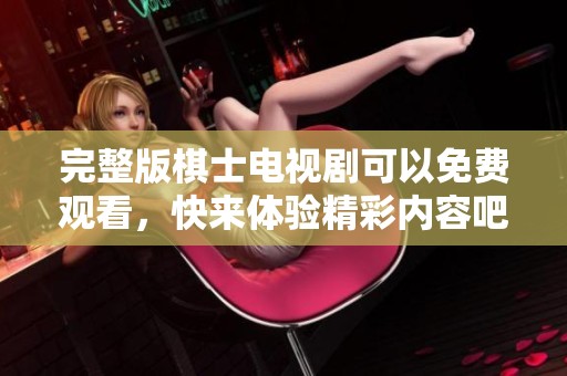完整版棋士电视剧可以免费观看，快来体验精彩内容吧！