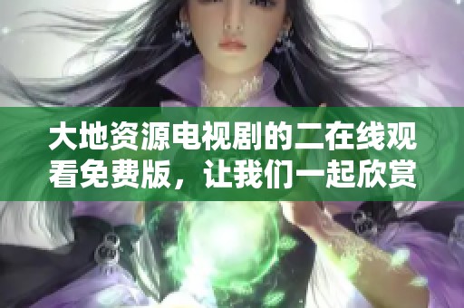 大地资源电视剧的二在线观看免费版，让我们一起欣赏这部精彩纷呈的作品