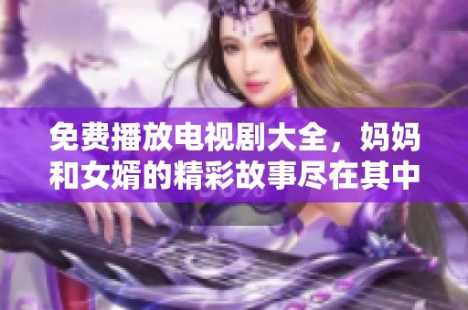 免费播放电视剧大全，妈妈和女婿的精彩故事尽在其中