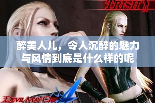 醉美人儿，令人沉醉的魅力与风情到底是什么样的呢