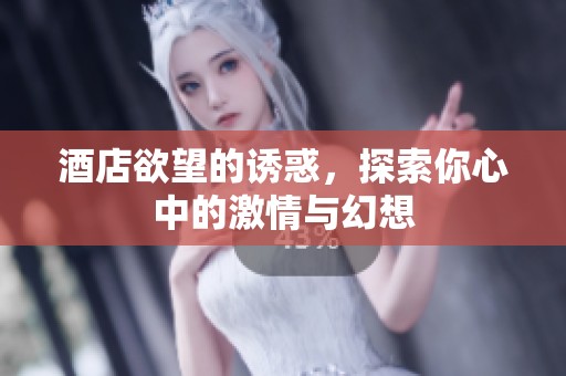酒店欲望的诱惑，探索你心中的激情与幻想