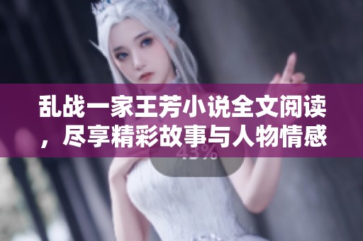 乱战一家王芳小说全文阅读，尽享精彩故事与人物情感的交织与升华