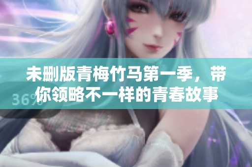 未删版青梅竹马第一季，带你领略不一样的青春故事