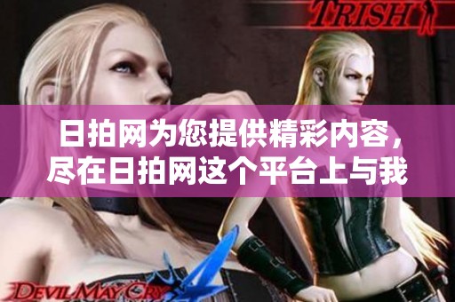 日拍网为您提供精彩内容，尽在日拍网这个平台上与我们一起分享吧