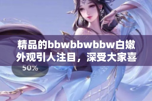 精品的bbwbbwbbw白嫩外观引人注目，深受大家喜爱和追捧的风格